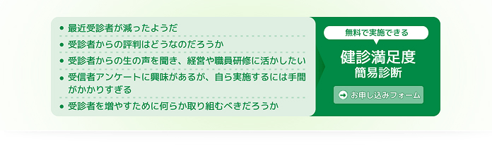 最近受診者が減ったようだ。受診者からの評判はどうなのだろうか。受診者からの生の声を聞き、経営や職員研修に活かしたい。受診者アンケートに興味があるが、自ら実施するには手間がかかりすぎる。受診者を増やすために何らか取り組むべきだろうか。無料で実施できる健診満足度簡易診断。